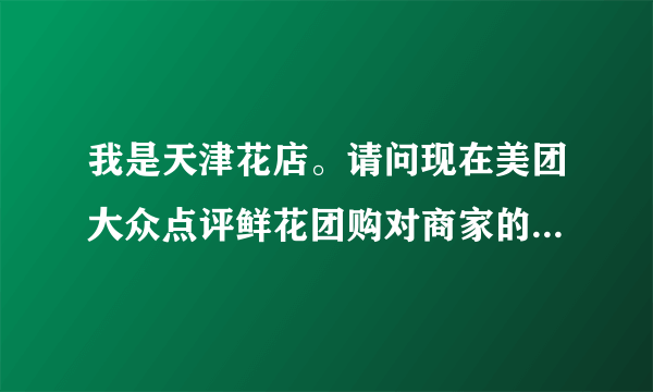 我是天津花店。请问现在美团大众点评鲜花团购对商家的提点是多少呢？