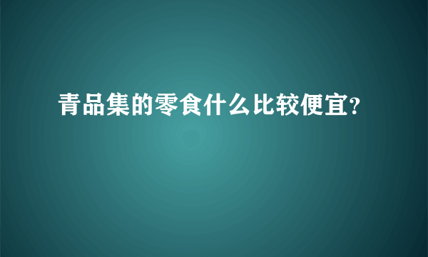 青品集的零食什么比较便宜？