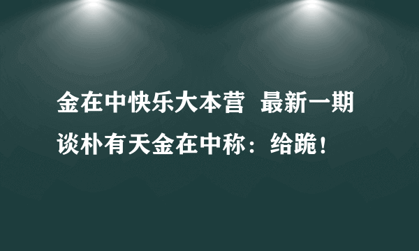 金在中快乐大本营  最新一期谈朴有天金在中称：给跪！