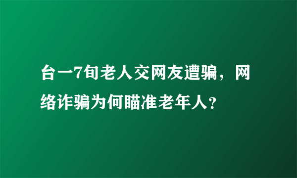 台一7旬老人交网友遭骗，网络诈骗为何瞄准老年人？