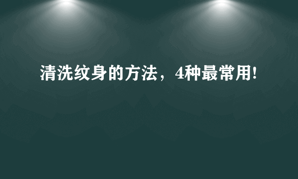 清洗纹身的方法，4种最常用!