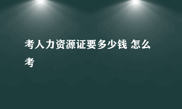 考人力资源证要多少钱 怎么考