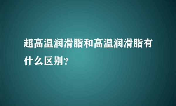 超高温润滑脂和高温润滑脂有什么区别？