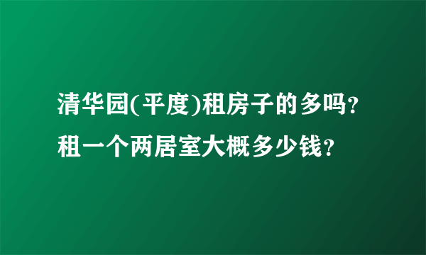 清华园(平度)租房子的多吗？租一个两居室大概多少钱？