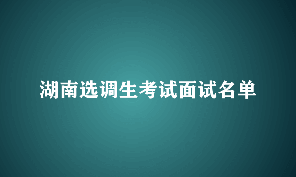 湖南选调生考试面试名单