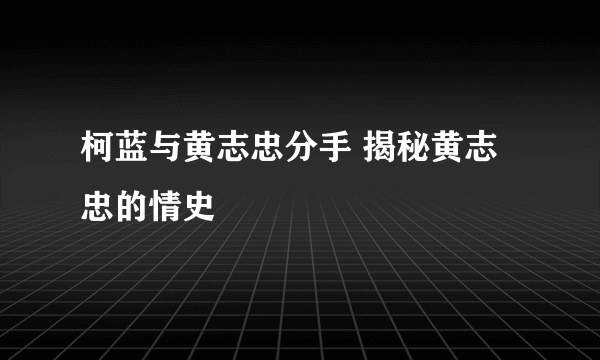 柯蓝与黄志忠分手 揭秘黄志忠的情史