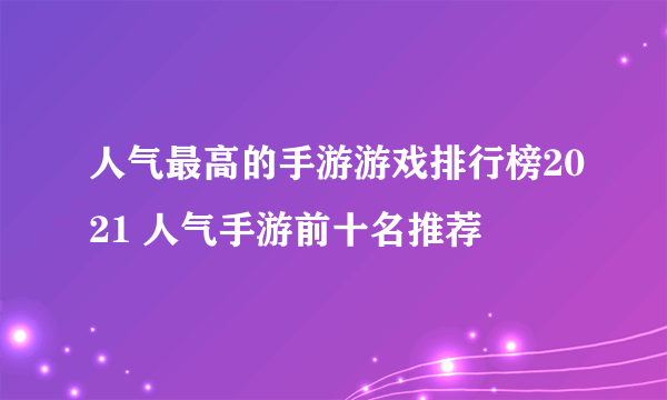 人气最高的手游游戏排行榜2021 人气手游前十名推荐