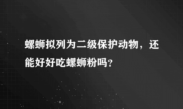 螺蛳拟列为二级保护动物，还能好好吃螺蛳粉吗？