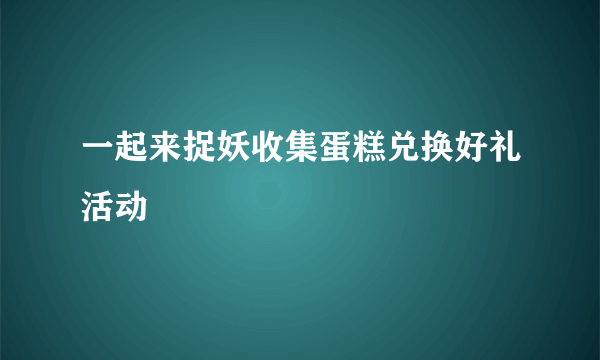 一起来捉妖收集蛋糕兑换好礼活动