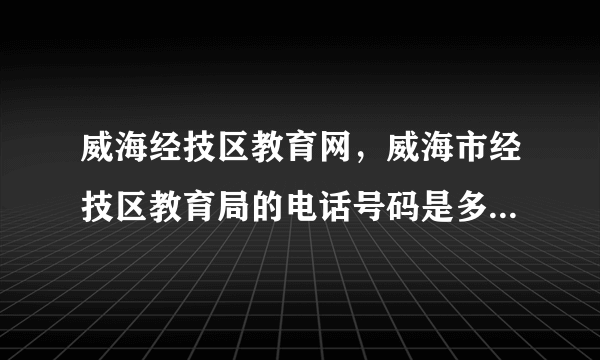 威海经技区教育网，威海市经技区教育局的电话号码是多少请朋友告诉我