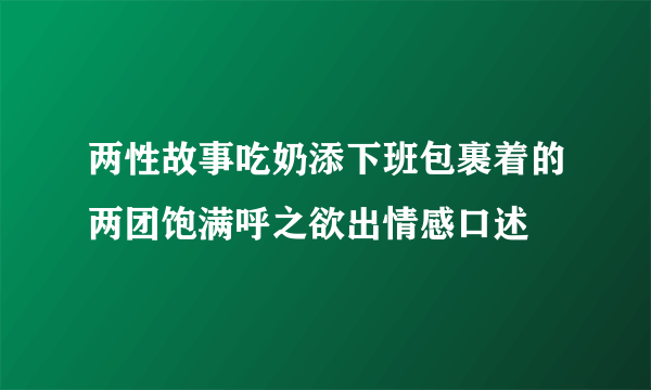 两性故事吃奶添下班包裹着的两团饱满呼之欲出情感口述