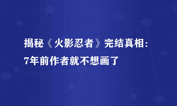 揭秘《火影忍者》完结真相：7年前作者就不想画了