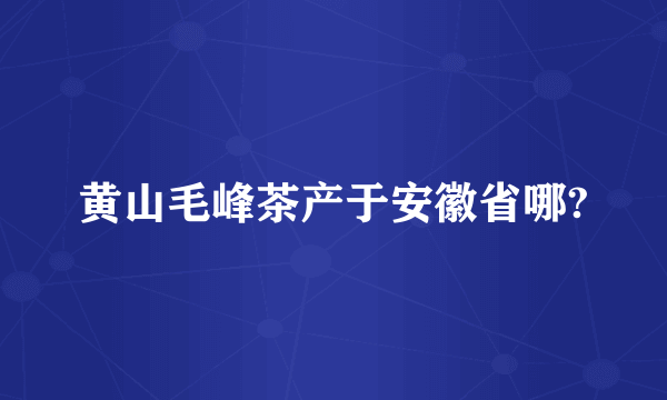 黄山毛峰茶产于安徽省哪?