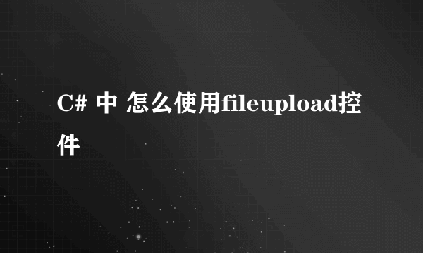 C# 中 怎么使用fileupload控件