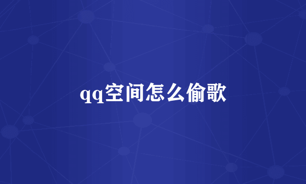 qq空间怎么偷歌