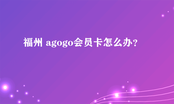 福州 agogo会员卡怎么办？