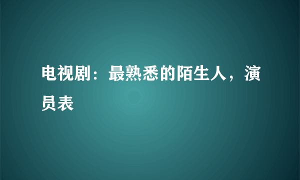 电视剧：最熟悉的陌生人，演员表