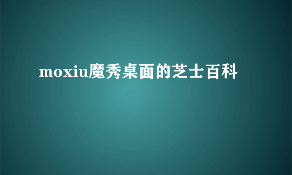 moxiu魔秀桌面的芝士百科