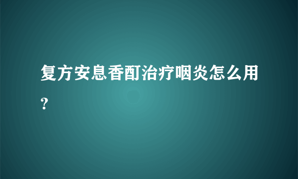 复方安息香酊治疗咽炎怎么用？