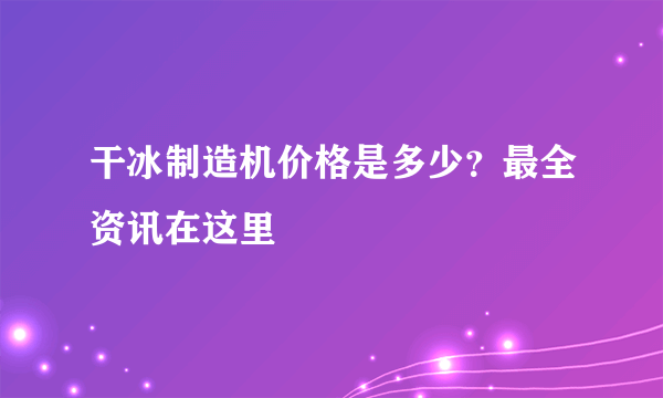 干冰制造机价格是多少？最全资讯在这里