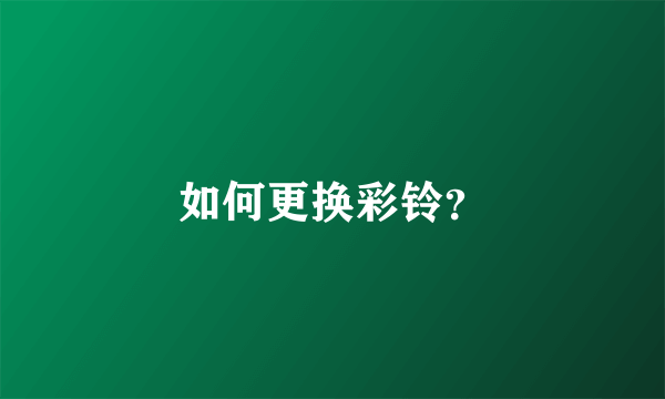 如何更换彩铃？