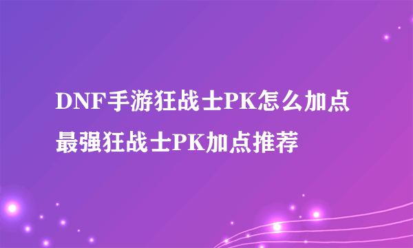 DNF手游狂战士PK怎么加点 最强狂战士PK加点推荐