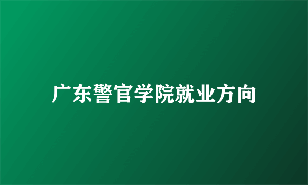 广东警官学院就业方向