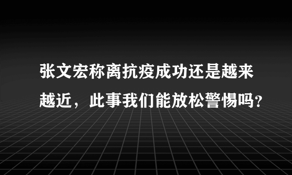 张文宏称离抗疫成功还是越来越近，此事我们能放松警惕吗？