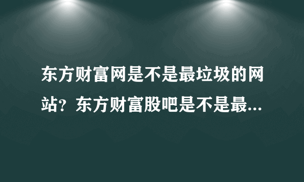 东方财富网是不是最垃圾的网站？东方财富股吧是不是最垃圾的股吧？