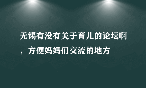 无锡有没有关于育儿的论坛啊，方便妈妈们交流的地方