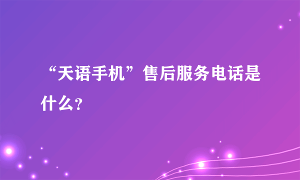 “天语手机”售后服务电话是什么？