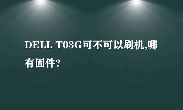 DELL T03G可不可以刷机,哪有固件?