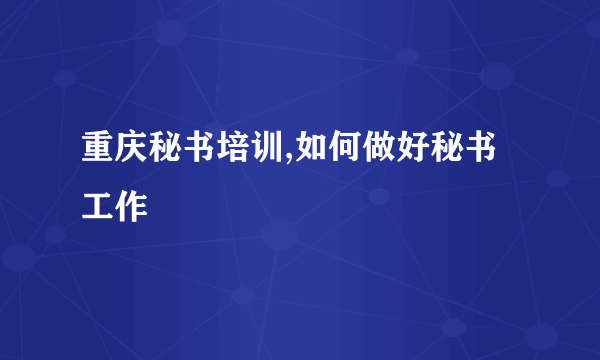 重庆秘书培训,如何做好秘书工作