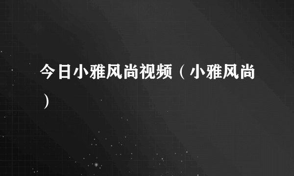 今日小雅风尚视频（小雅风尚）