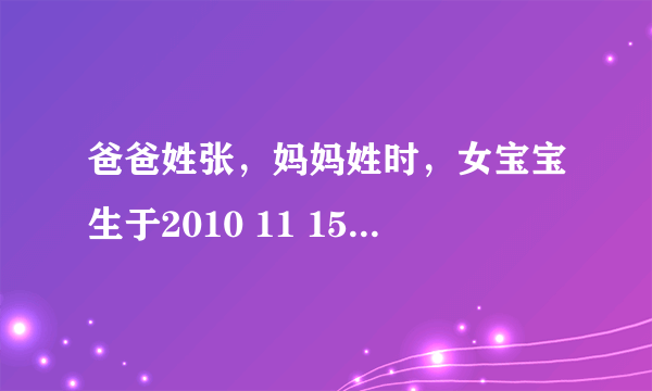 爸爸姓张，妈妈姓时，女宝宝生于2010 11 15（阳历）11时15分，请根据五行八字取名字，麻烦各位啊，最好是