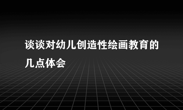 谈谈对幼儿创造性绘画教育的几点体会