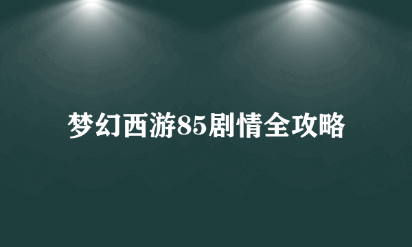 梦幻西游85剧情全攻略