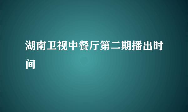 湖南卫视中餐厅第二期播出时间