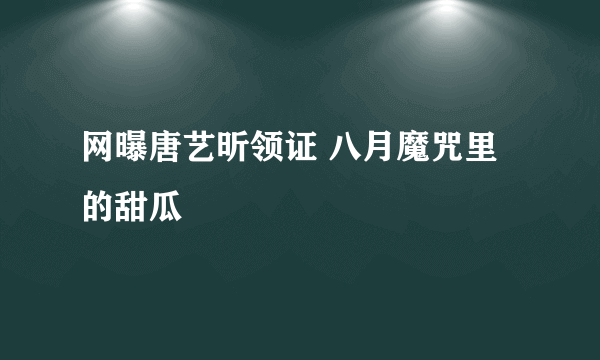 网曝唐艺昕领证 八月魔咒里的甜瓜