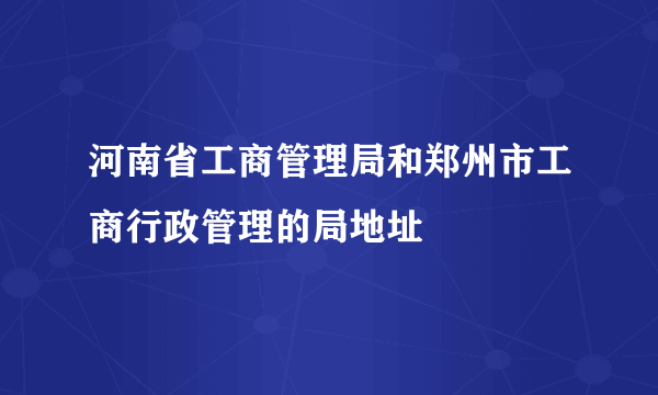 河南省工商管理局和郑州市工商行政管理的局地址