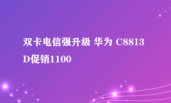 双卡电信强升级 华为 C8813D促销1100