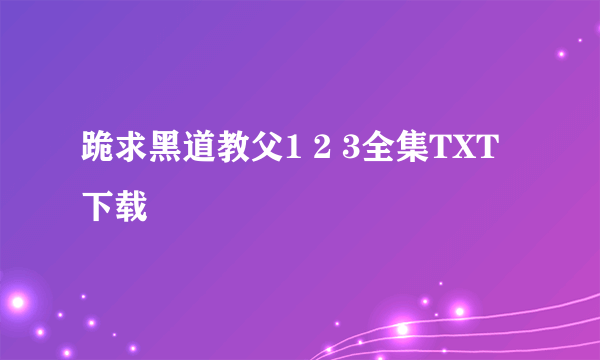 跪求黑道教父1 2 3全集TXT下载