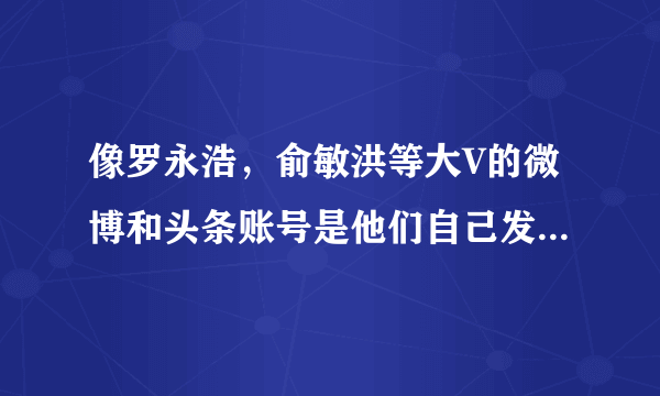 像罗永浩，俞敏洪等大V的微博和头条账号是他们自己发的吗？给他们私信能看见吗？