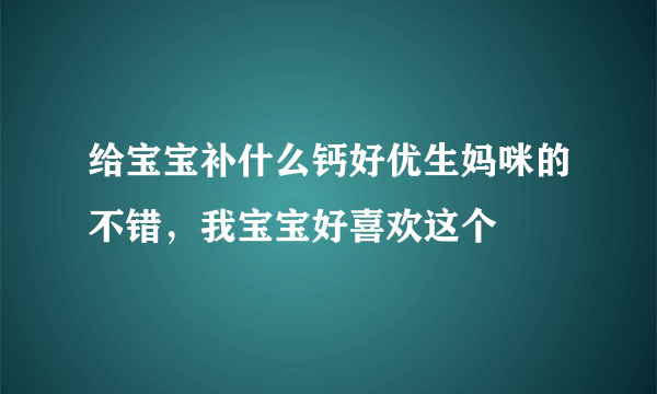 给宝宝补什么钙好优生妈咪的不错，我宝宝好喜欢这个