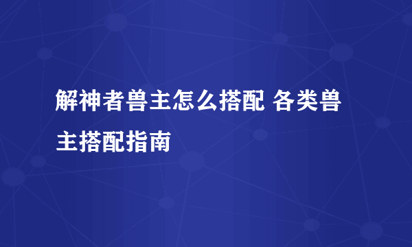 解神者兽主怎么搭配 各类兽主搭配指南