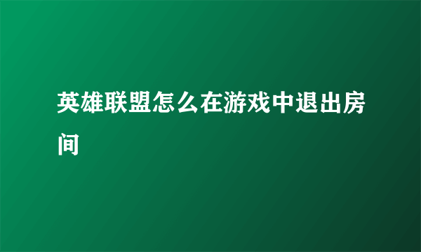 英雄联盟怎么在游戏中退出房间