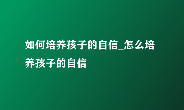 如何培养孩子的自信_怎么培养孩子的自信