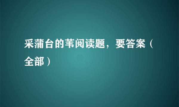 采蒲台的苇阅读题，要答案（全部）