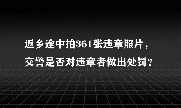 返乡途中拍361张违章照片，交警是否对违章者做出处罚？