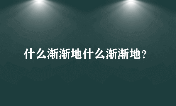 什么渐渐地什么渐渐地？